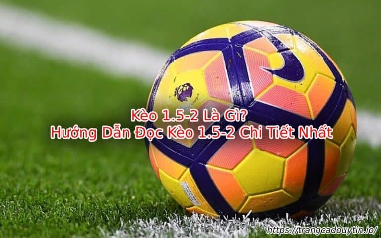 Kèo 1.5-2 Là Gì? Hướng Dẫn Đọc Kèo 1.5-2 Chi Tiết Nhất