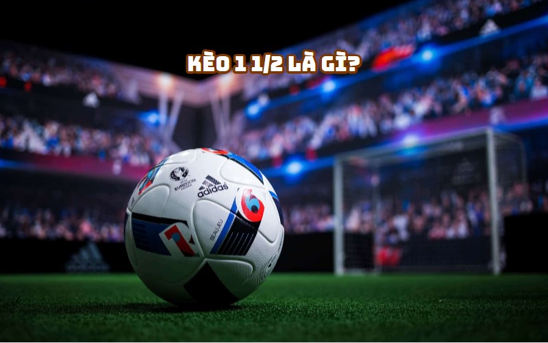 Kèo 1 1/2 là gì? Hướng dẫn anh em bet thủ từ A-Z