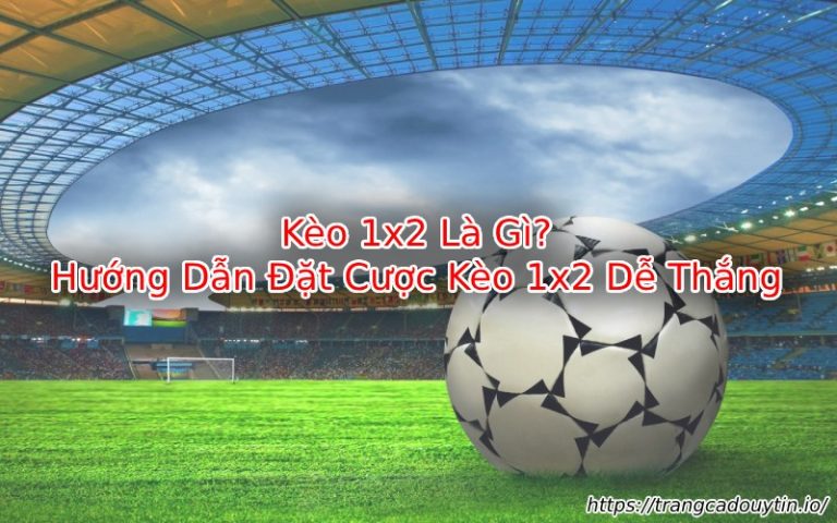 Kèo 1×2 Là Gì? Hướng Dẫn Đầy Đủ & Bí Quyết Cá Cược Thành Công