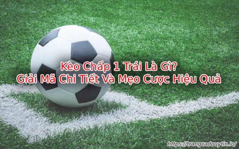 Kèo Chấp 1 Trái – Tìm Hiểu & Nắm Bắt Cơ Hội Chiến Thắng