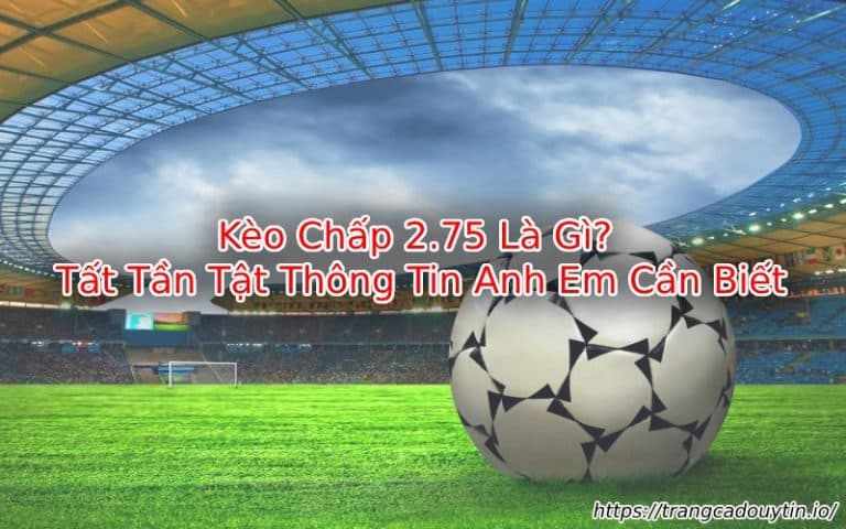 Kèo Chấp 2.75 Là Gì? ⚽️ Tất Tần Tật Thông Tin Anh Em Cần Biết