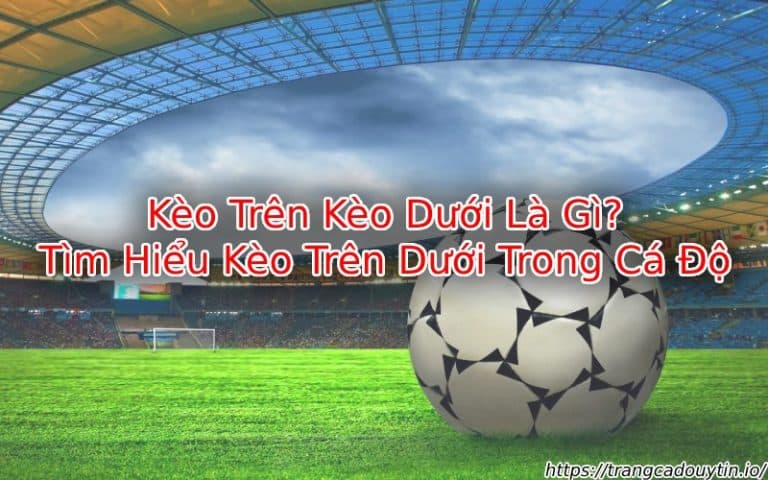 Kèo Trên Kèo Dưới Là Gì? Khám Phá Bí Mật Đằng Sau Thế Giới Cá Cược Bóng Đá