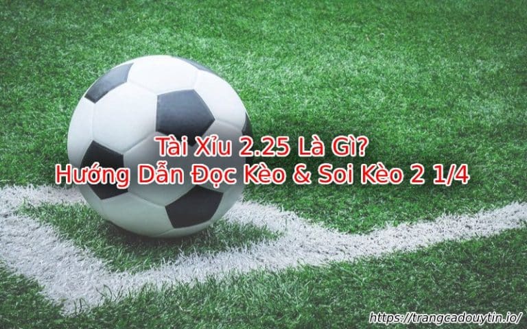 Tài Xỉu 2.25 Là Gì? Hướng Dẫn Đọc Kèo & Soi Kèo 2 1/4