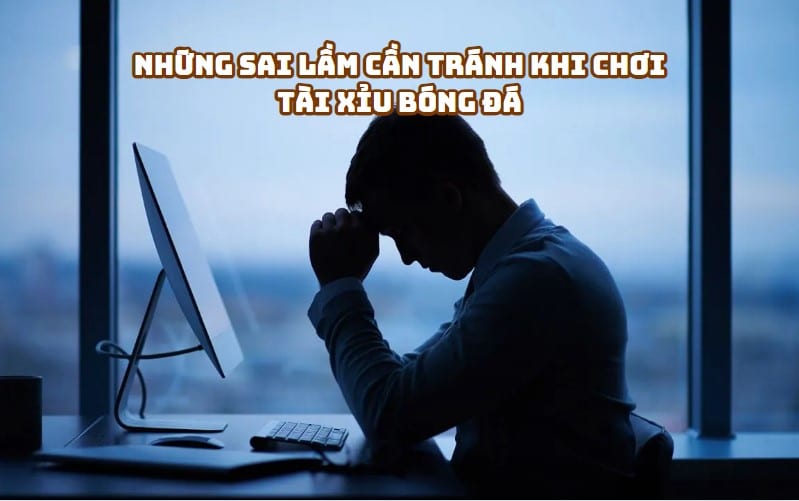 Những Sai Lầm Cần Tránh Khi Chơi Tài Xỉu Bóng Đá