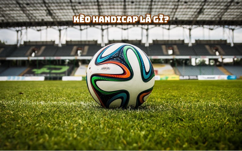 Kèo Handicap Là Gì? Khám Phá Ý Nghĩa Thực Sự